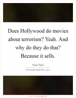 Does Hollywood do movies about terrorism? Yeah. And why do they do that? Because it sells Picture Quote #1