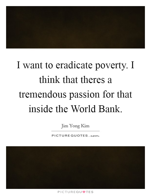 I want to eradicate poverty. I think that theres a tremendous passion for that inside the World Bank Picture Quote #1