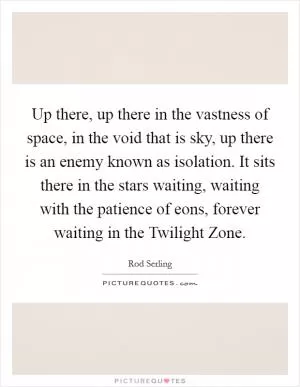 Up there, up there in the vastness of space, in the void that is sky, up there is an enemy known as isolation. It sits there in the stars waiting, waiting with the patience of eons, forever waiting in the Twilight Zone Picture Quote #1