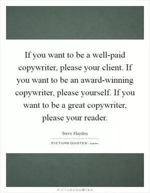 If you want to be a well-paid copywriter, please your client. If you want to be an award-winning copywriter, please yourself. If you want to be a great copywriter, please your reader Picture Quote #1