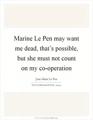 Marine Le Pen may want me dead, that’s possible, but she must not count on my co-operation Picture Quote #1