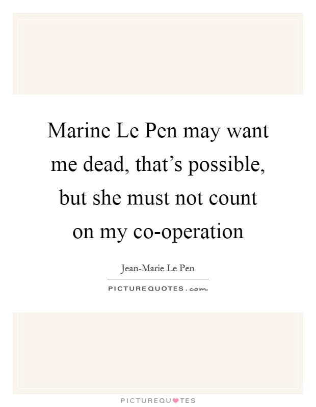Marine Le Pen may want me dead, that's possible, but she must not count on my co-operation Picture Quote #1