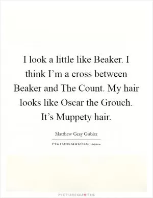 I look a little like Beaker. I think I’m a cross between Beaker and The Count. My hair looks like Oscar the Grouch. It’s Muppety hair Picture Quote #1