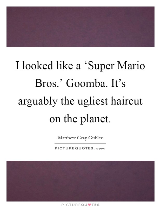 I looked like a ‘Super Mario Bros.' Goomba. It's arguably the ugliest haircut on the planet Picture Quote #1