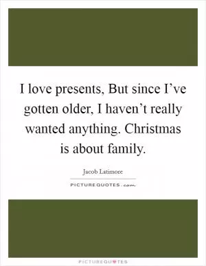 I love presents, But since I’ve gotten older, I haven’t really wanted anything. Christmas is about family Picture Quote #1