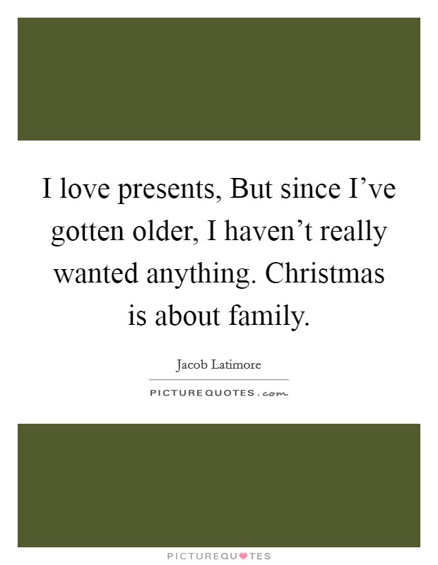 I love presents, But since I've gotten older, I haven't really wanted anything. Christmas is about family Picture Quote #1