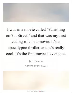I was in a movie called ‘Vanishing on 7th Street,’ and that was my first leading role in a movie. It’s an apocalyptic thriller, and it’s really cool. It’s the first movie I ever shot Picture Quote #1