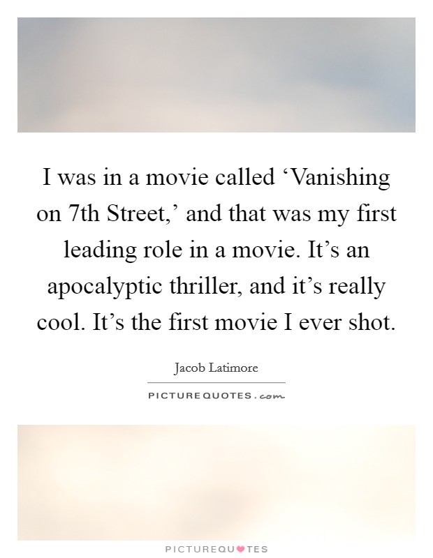 I was in a movie called ‘Vanishing on 7th Street,' and that was my first leading role in a movie. It's an apocalyptic thriller, and it's really cool. It's the first movie I ever shot Picture Quote #1