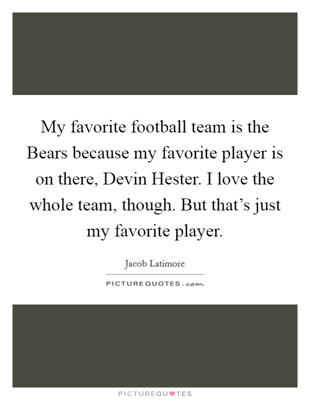 My favorite football team is the Bears because my favorite player is on there, Devin Hester. I love the whole team, though. But that's just my favorite player Picture Quote #1