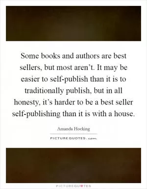Some books and authors are best sellers, but most aren’t. It may be easier to self-publish than it is to traditionally publish, but in all honesty, it’s harder to be a best seller self-publishing than it is with a house Picture Quote #1