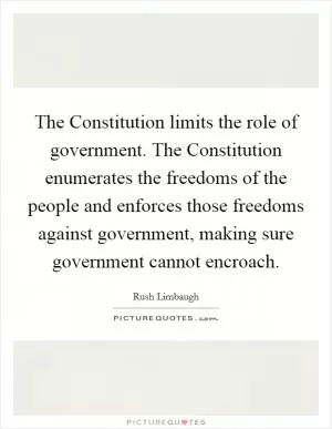The Constitution limits the role of government. The Constitution enumerates the freedoms of the people and enforces those freedoms against government, making sure government cannot encroach Picture Quote #1