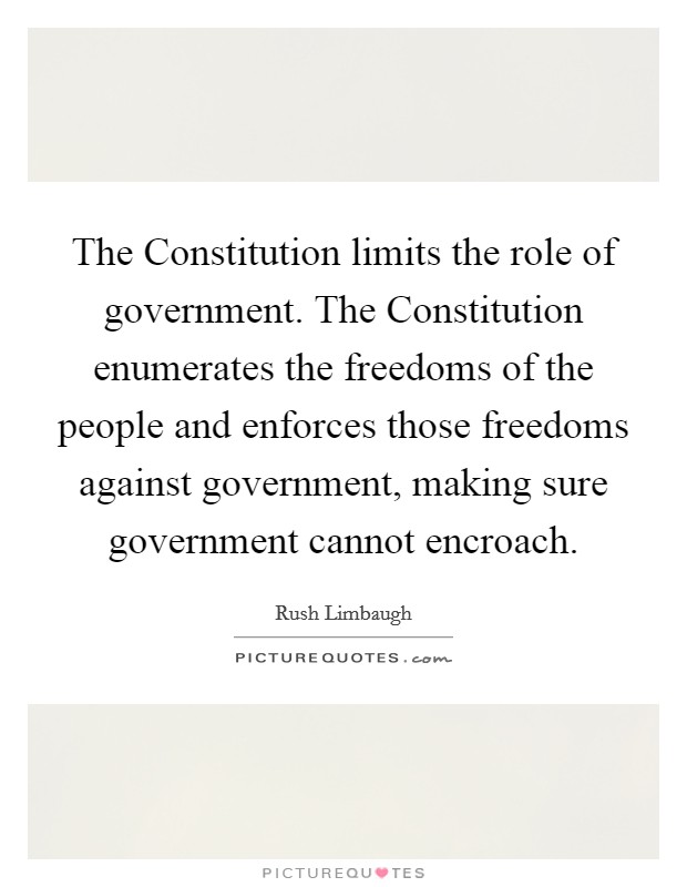 The Constitution limits the role of government. The Constitution enumerates the freedoms of the people and enforces those freedoms against government, making sure government cannot encroach Picture Quote #1