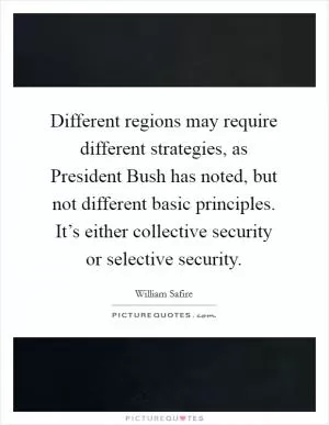 Different regions may require different strategies, as President Bush has noted, but not different basic principles. It’s either collective security or selective security Picture Quote #1
