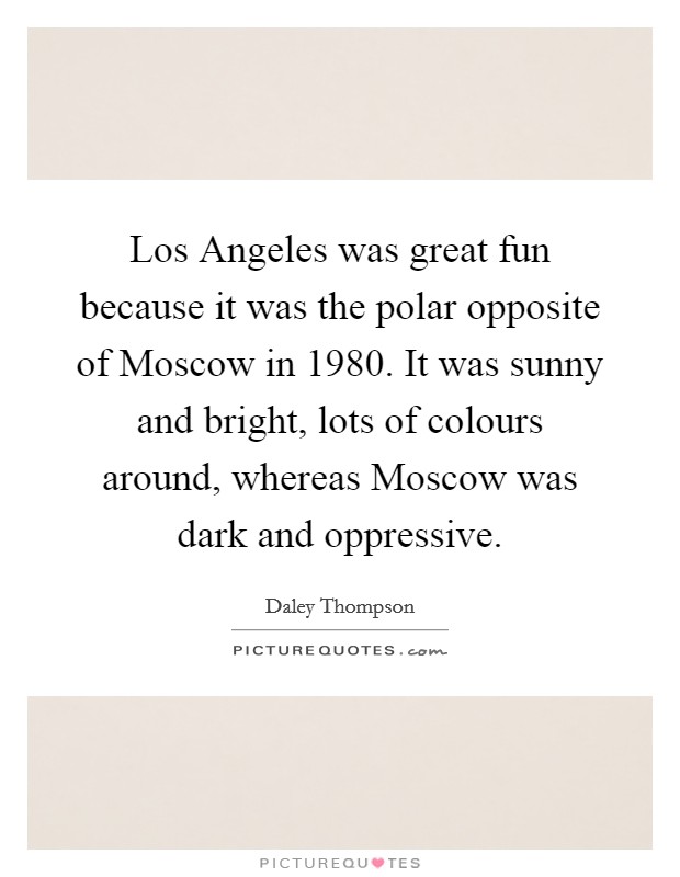 Los Angeles was great fun because it was the polar opposite of Moscow in 1980. It was sunny and bright, lots of colours around, whereas Moscow was dark and oppressive Picture Quote #1