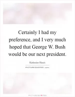 Certainly I had my preference, and I very much hoped that George W. Bush would be our next president Picture Quote #1