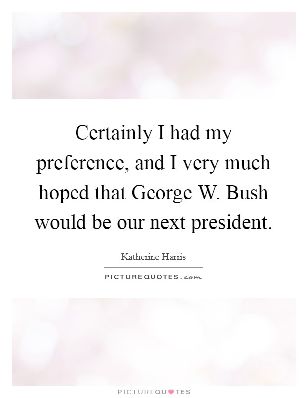 Certainly I had my preference, and I very much hoped that George W. Bush would be our next president Picture Quote #1