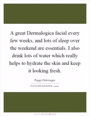 A great Dermalogica facial every few weeks, and lots of sleep over the weekend are essentials. I also drink lots of water which really helps to hydrate the skin and keep it looking fresh Picture Quote #1