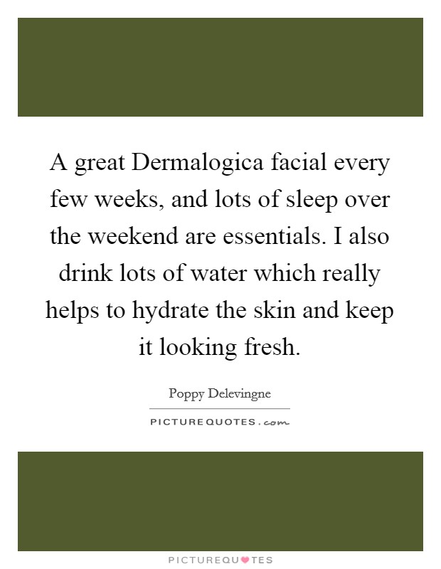 A great Dermalogica facial every few weeks, and lots of sleep over the weekend are essentials. I also drink lots of water which really helps to hydrate the skin and keep it looking fresh Picture Quote #1