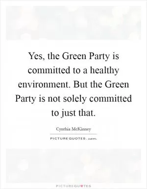 Yes, the Green Party is committed to a healthy environment. But the Green Party is not solely committed to just that Picture Quote #1