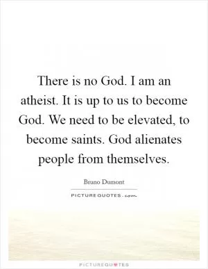 There is no God. I am an atheist. It is up to us to become God. We need to be elevated, to become saints. God alienates people from themselves Picture Quote #1