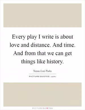 Every play I write is about love and distance. And time. And from that we can get things like history Picture Quote #1