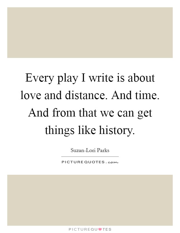 Every play I write is about love and distance. And time. And from that we can get things like history Picture Quote #1