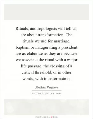 Rituals, anthropologists will tell us, are about transformation. The rituals we use for marriage, baptism or inaugurating a president are as elaborate as they are because we associate the ritual with a major life passage, the crossing of a critical threshold, or in other words, with transformation Picture Quote #1