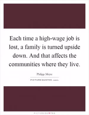 Each time a high-wage job is lost, a family is turned upside down. And that affects the communities where they live Picture Quote #1