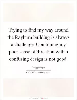 Trying to find my way around the Rayburn building is always a challenge. Combining my poor sense of direction with a confusing design is not good Picture Quote #1