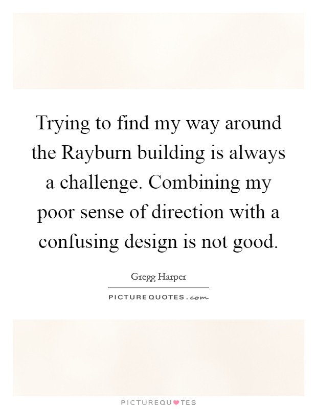 Trying to find my way around the Rayburn building is always a challenge. Combining my poor sense of direction with a confusing design is not good Picture Quote #1