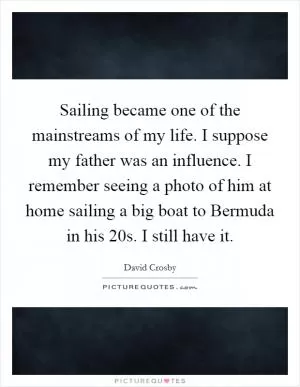 Sailing became one of the mainstreams of my life. I suppose my father was an influence. I remember seeing a photo of him at home sailing a big boat to Bermuda in his 20s. I still have it Picture Quote #1