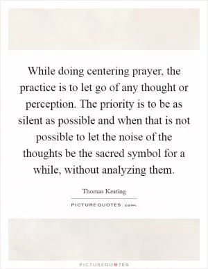 While doing centering prayer, the practice is to let go of any thought or perception. The priority is to be as silent as possible and when that is not possible to let the noise of the thoughts be the sacred symbol for a while, without analyzing them Picture Quote #1