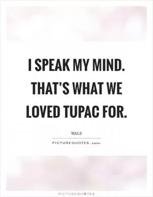 I speak my mind. That’s what we loved Tupac for Picture Quote #1