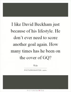 I like David Beckham just because of his lifestyle. He don’t ever need to score another goal again. How many times has he been on the cover of GQ? Picture Quote #1