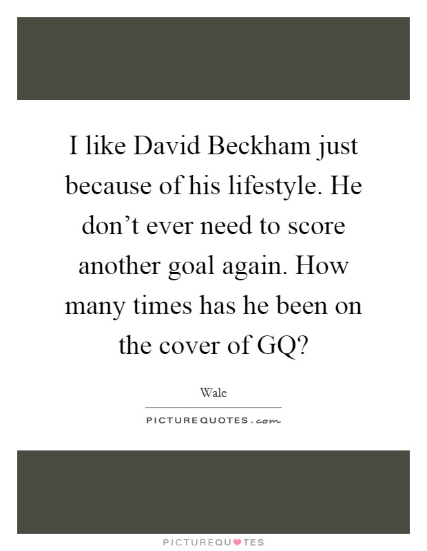 I like David Beckham just because of his lifestyle. He don't ever need to score another goal again. How many times has he been on the cover of GQ? Picture Quote #1
