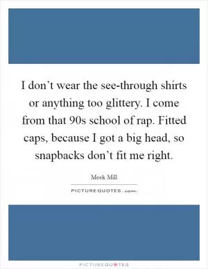 I don’t wear the see-through shirts or anything too glittery. I come from that  90s school of rap. Fitted caps, because I got a big head, so snapbacks don’t fit me right Picture Quote #1
