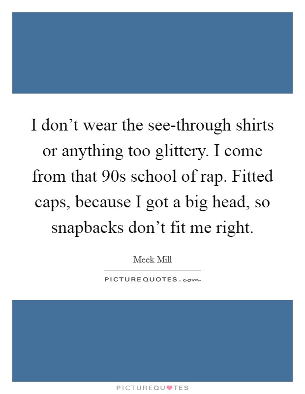 I don't wear the see-through shirts or anything too glittery. I come from that  90s school of rap. Fitted caps, because I got a big head, so snapbacks don't fit me right Picture Quote #1