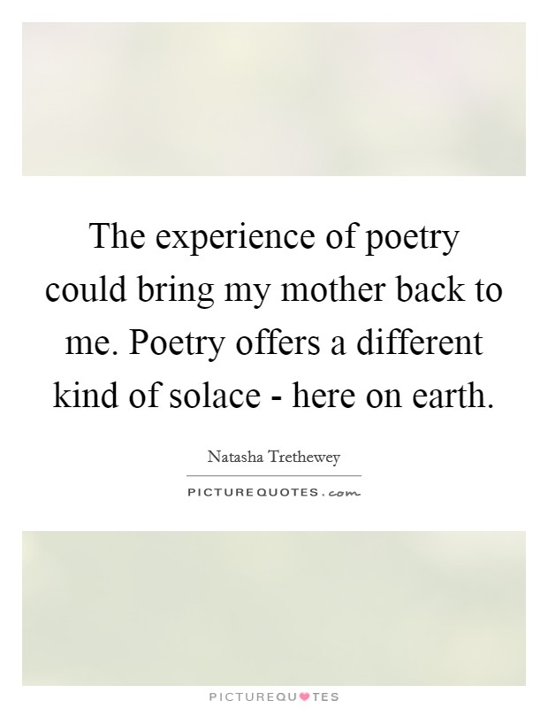 The experience of poetry could bring my mother back to me. Poetry offers a different kind of solace - here on earth Picture Quote #1