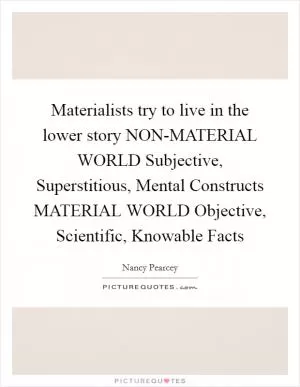 Materialists try to live in the lower story NON-MATERIAL WORLD Subjective, Superstitious, Mental Constructs MATERIAL WORLD Objective, Scientific, Knowable Facts Picture Quote #1