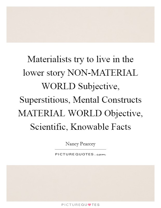 Materialists try to live in the lower story NON-MATERIAL WORLD Subjective, Superstitious, Mental Constructs MATERIAL WORLD Objective, Scientific, Knowable Facts Picture Quote #1