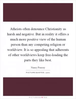 Atheists often denounce Christianity as harsh and negative. But in reality it offers a much more positive view of the human person than any competing religion or worldview. It is so appealing that adherents of other worldviews keep free-loading the parts they like best Picture Quote #1