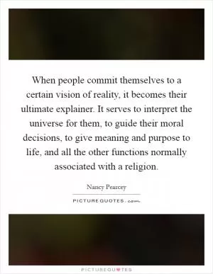 When people commit themselves to a certain vision of reality, it becomes their ultimate explainer. It serves to interpret the universe for them, to guide their moral decisions, to give meaning and purpose to life, and all the other functions normally associated with a religion Picture Quote #1