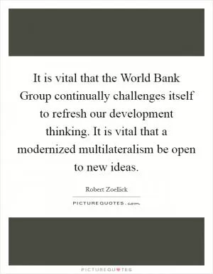 It is vital that the World Bank Group continually challenges itself to refresh our development thinking. It is vital that a modernized multilateralism be open to new ideas Picture Quote #1