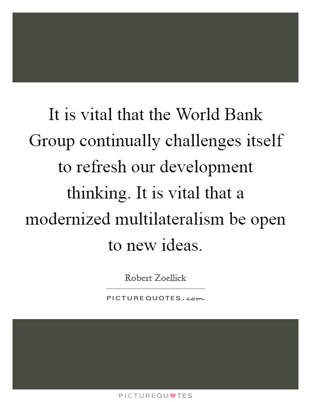 It is vital that the World Bank Group continually challenges itself to refresh our development thinking. It is vital that a modernized multilateralism be open to new ideas Picture Quote #1