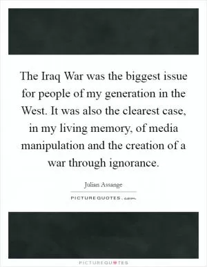 The Iraq War was the biggest issue for people of my generation in the West. It was also the clearest case, in my living memory, of media manipulation and the creation of a war through ignorance Picture Quote #1