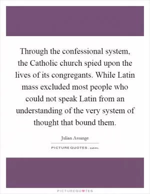 Through the confessional system, the Catholic church spied upon the lives of its congregants. While Latin mass excluded most people who could not speak Latin from an understanding of the very system of thought that bound them Picture Quote #1