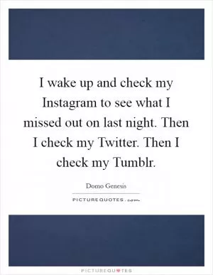 I wake up and check my Instagram to see what I missed out on last night. Then I check my Twitter. Then I check my Tumblr Picture Quote #1