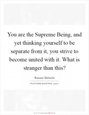 You are the Supreme Being, and yet thinking yourself to be separate from it, you strive to become united with it. What is stranger than this? Picture Quote #1