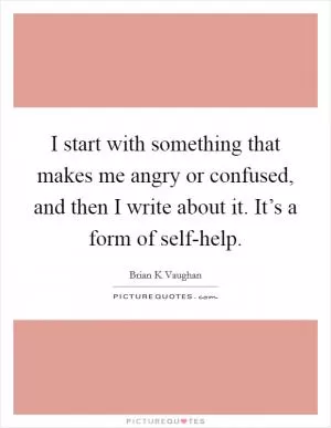 I start with something that makes me angry or confused, and then I write about it. It’s a form of self-help Picture Quote #1