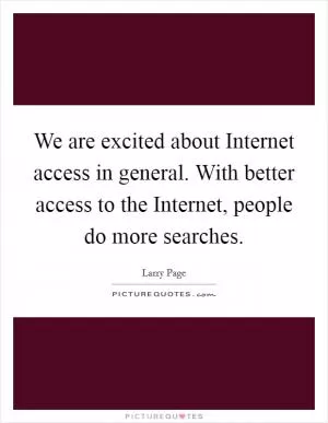We are excited about Internet access in general. With better access to the Internet, people do more searches Picture Quote #1